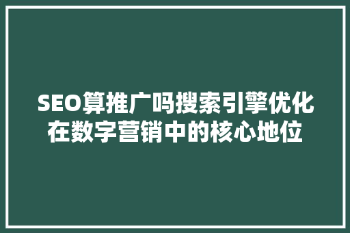 SEO算推广吗搜索引擎优化在数字营销中的核心地位