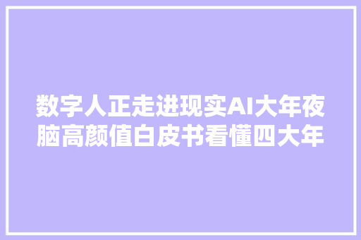 数字人正走进现实AI大年夜脑高颜值白皮书看懂四大年夜关键技能五大年夜应用  智器械内参