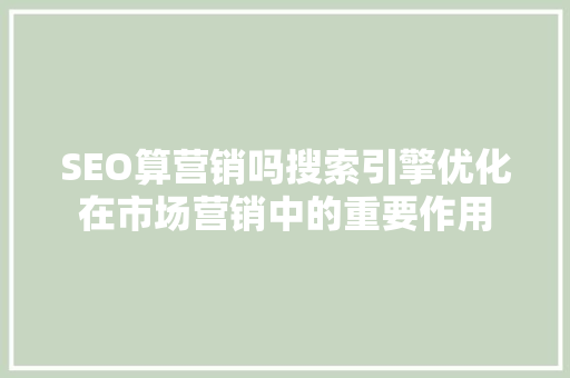 SEO算营销吗搜索引擎优化在市场营销中的重要作用