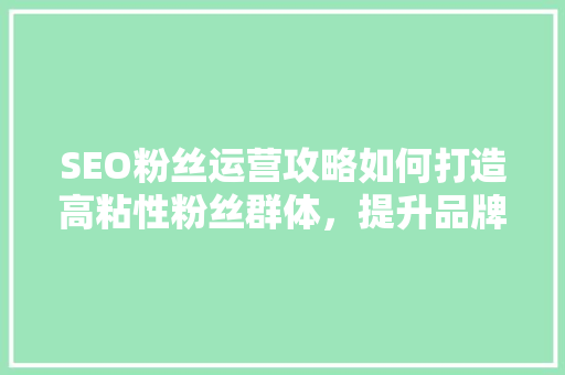 SEO粉丝运营攻略如何打造高粘性粉丝群体，提升品牌影响力