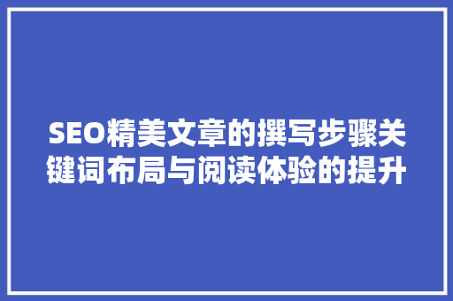 SEO精美文章的撰写步骤关键词布局与阅读体验的提升