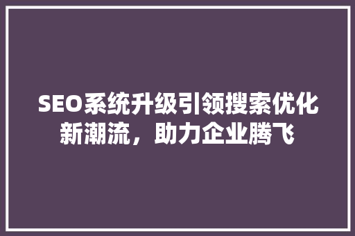 SEO系统升级引领搜索优化新潮流，助力企业腾飞