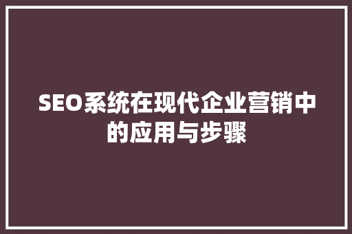 SEO系统在现代企业营销中的应用与步骤