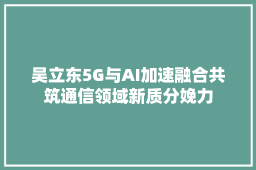 吴立东5G与AI加速融合共筑通信领域新质分娩力