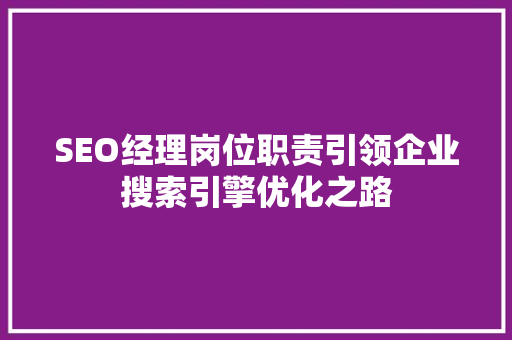 SEO经理岗位职责引领企业搜索引擎优化之路