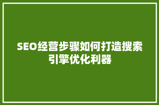 SEO经营步骤如何打造搜索引擎优化利器