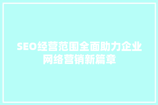 SEO经营范围全面助力企业网络营销新篇章