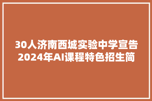 30人济南西城实验中学宣告2024年AI课程特色招生简章