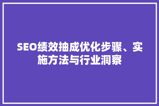 SEO绩效抽成优化步骤、实施方法与行业洞察