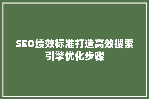 SEO绩效标准打造高效搜索引擎优化步骤