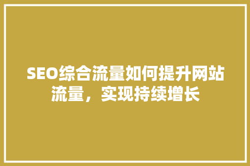 SEO综合流量如何提升网站流量，实现持续增长