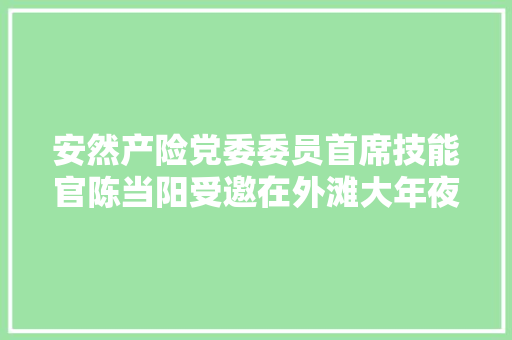 安然产险党委委员首席技能官陈当阳受邀在外滩大年夜会揭橥AI赋能车险理赔主题演讲