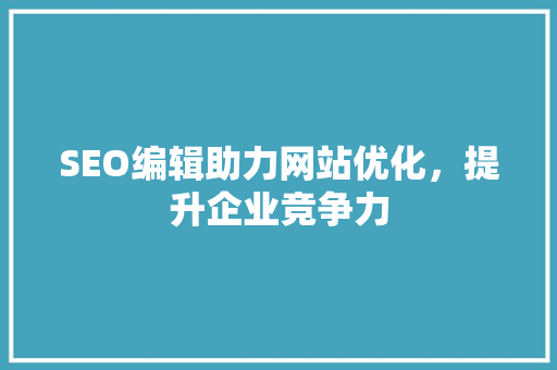 SEO编辑助力网站优化，提升企业竞争力