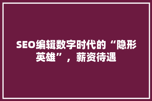 SEO编辑数字时代的“隐形英雄”，薪资待遇