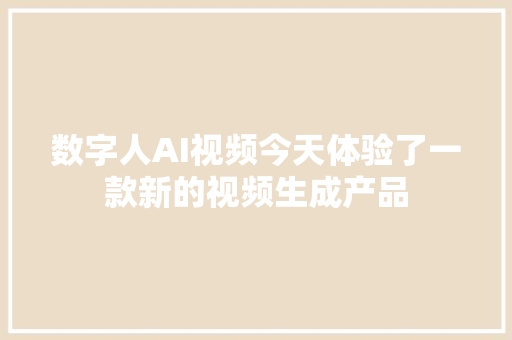 数字人AI视频今天体验了一款新的视频生成产品