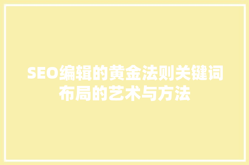 SEO编辑的黄金法则关键词布局的艺术与方法