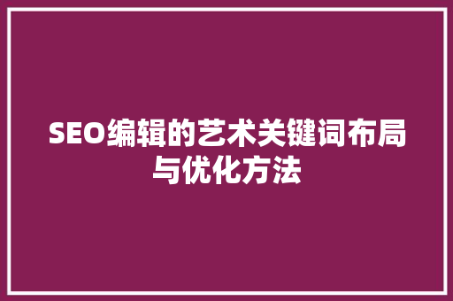 SEO编辑的艺术关键词布局与优化方法