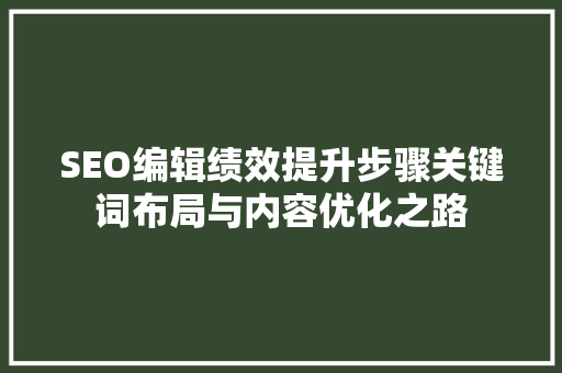 SEO编辑绩效提升步骤关键词布局与内容优化之路