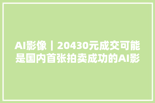 AI影像｜20430元成交可能是国内首张拍卖成功的AI影像作品