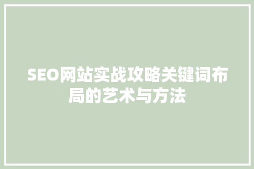 SEO网站实战攻略关键词布局的艺术与方法