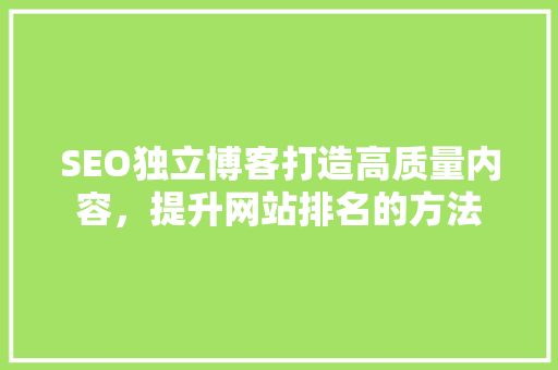 SEO独立博客打造高质量内容，提升网站排名的方法