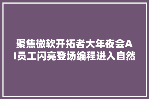 聚焦微软开拓者大年夜会AI员工闪亮登场编程进入自然措辞时代将率先运用英伟达AI芯片