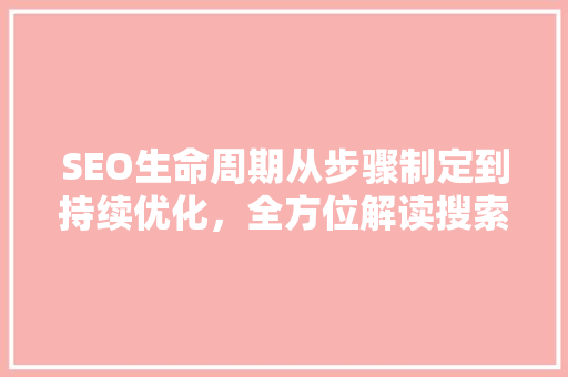 SEO生命周期从步骤制定到持续优化，全方位解读搜索引擎优化之路