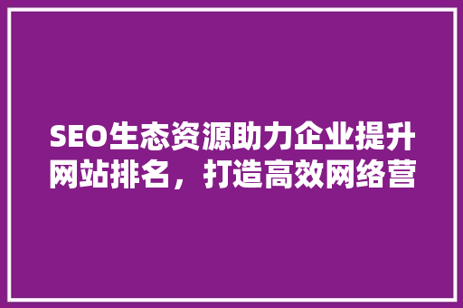 SEO生态资源助力企业提升网站排名，打造高效网络营销步骤