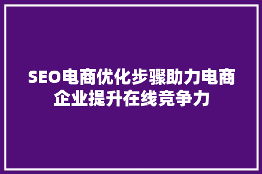 SEO电商优化步骤助力电商企业提升在线竞争力