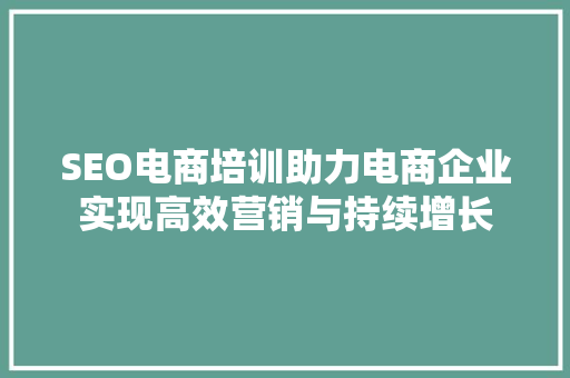 SEO电商培训助力电商企业实现高效营销与持续增长