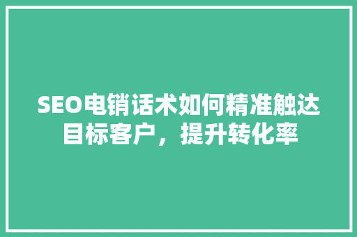 SEO电销话术如何精准触达目标客户，提升转化率