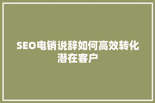 SEO电销说辞如何高效转化潜在客户