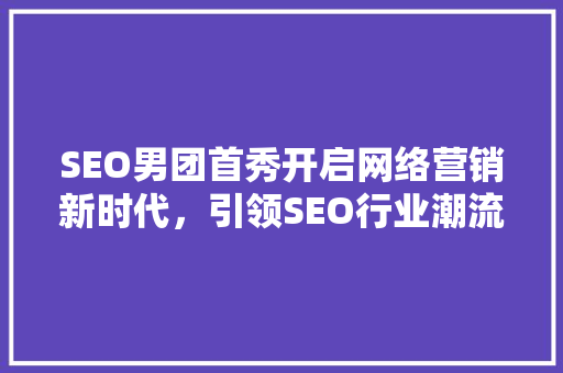 SEO男团首秀开启网络营销新时代，引领SEO行业潮流