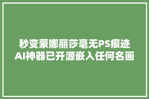 秒变蒙娜丽莎毫无PS痕迹AI神器已开源嵌入任何名画