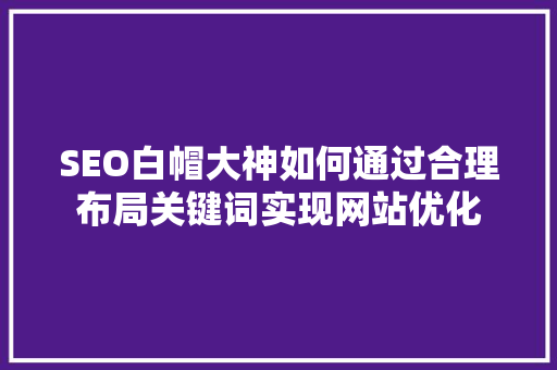 SEO白帽大神如何通过合理布局关键词实现网站优化