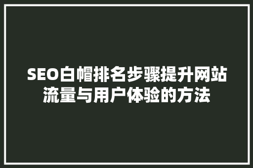 SEO白帽排名步骤提升网站流量与用户体验的方法