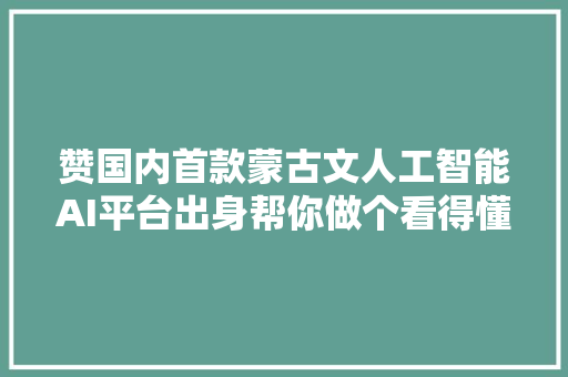 赞国内首款蒙古文人工智能AI平台出身帮你做个看得懂蒙语的内蒙前人