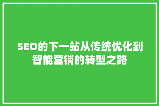 SEO的下一站从传统优化到智能营销的转型之路