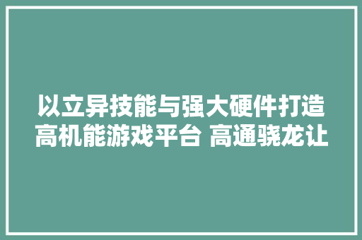 以立异技能与强大硬件打造高机能游戏平台 高通骁龙让手游具备媲美端游的体验