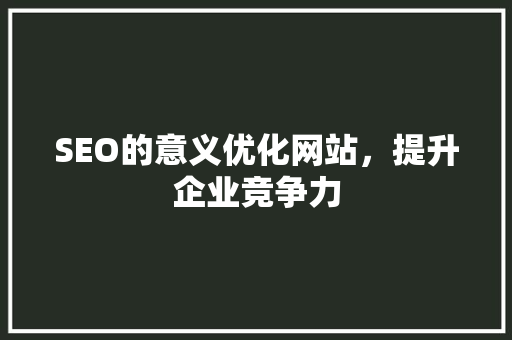 SEO的意义优化网站，提升企业竞争力