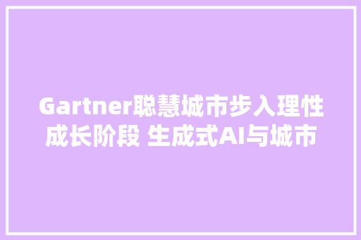 Gartner聪慧城市步入理性成长阶段 生成式AI与城市元宇宙成为新关注重点