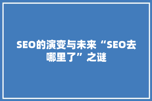 SEO的演变与未来“SEO去哪里了”之谜