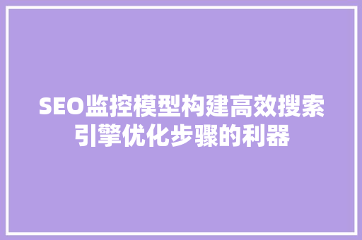 SEO监控模型构建高效搜索引擎优化步骤的利器