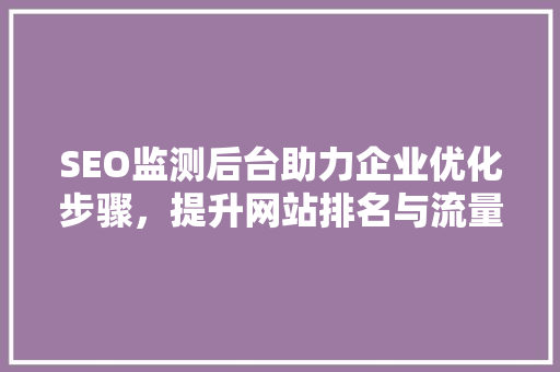 SEO监测后台助力企业优化步骤，提升网站排名与流量