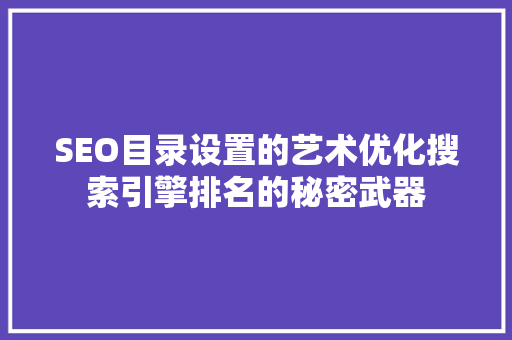 SEO目录设置的艺术优化搜索引擎排名的秘密武器