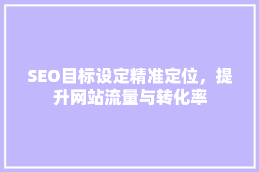 SEO目标设定精准定位，提升网站流量与转化率