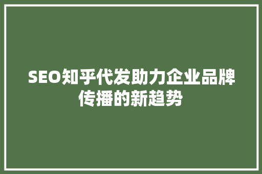 SEO知乎代发助力企业品牌传播的新趋势