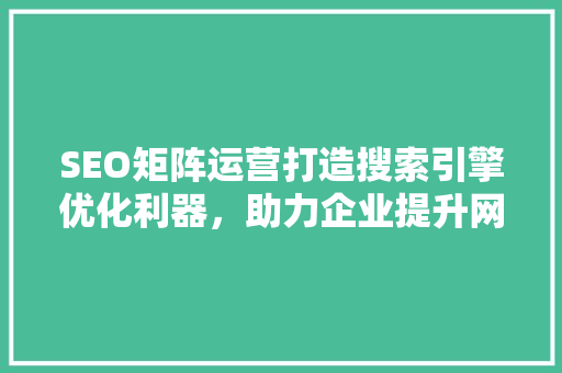 SEO矩阵运营打造搜索引擎优化利器，助力企业提升网络竞争力