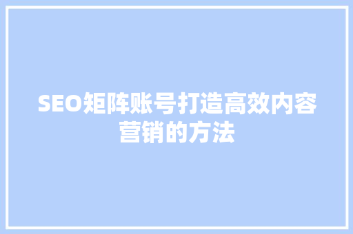 SEO矩阵账号打造高效内容营销的方法