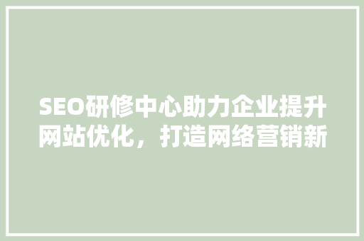 SEO研修中心助力企业提升网站优化，打造网络营销新优势